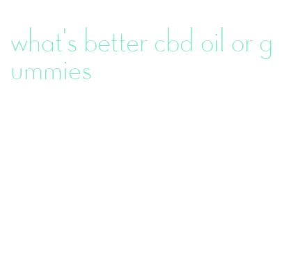 what's better cbd oil or gummies