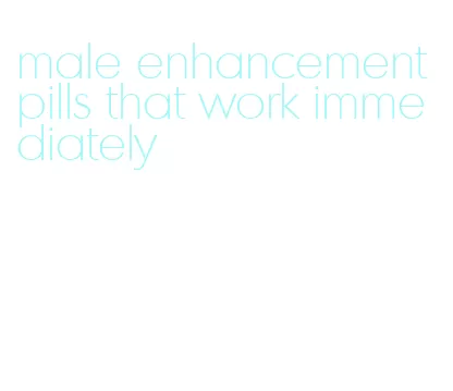 male enhancement pills that work immediately