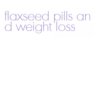 flaxseed pills and weight loss
