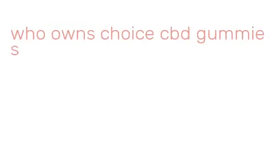 who owns choice cbd gummies