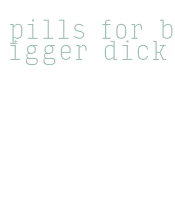 pills for bigger dick
