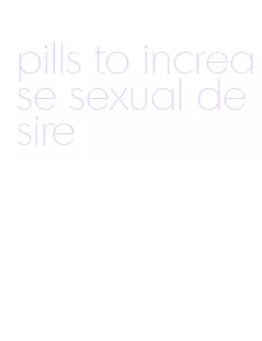 pills to increase sexual desire