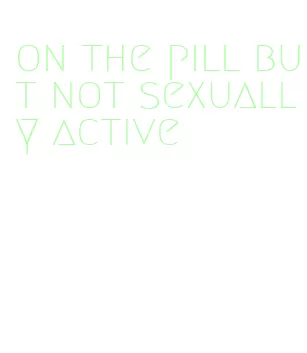 on the pill but not sexually active