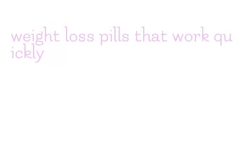 weight loss pills that work quickly