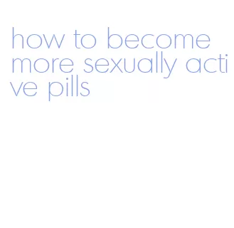 how to become more sexually active pills