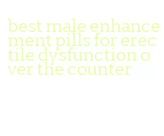 best male enhancement pills for erectile dysfunction over the counter