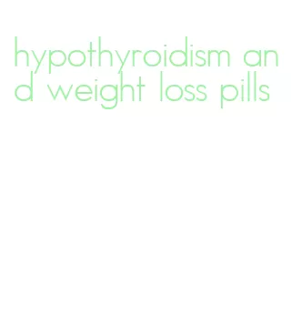 hypothyroidism and weight loss pills