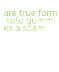 are true form keto gummies a scam
