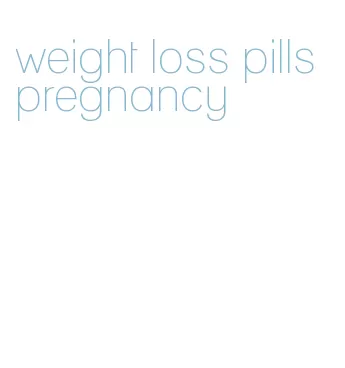 weight loss pills pregnancy