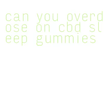 can you overdose on cbd sleep gummies