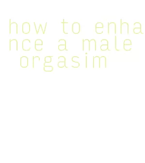 how to enhance a male orgasim