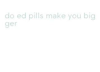 do ed pills make you bigger