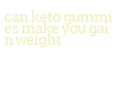 can keto gummies make you gain weight