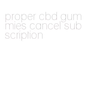 proper cbd gummies cancel subscription