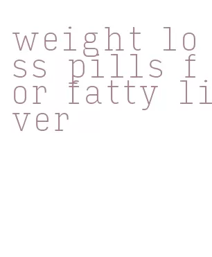 weight loss pills for fatty liver