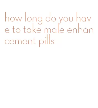 how long do you have to take male enhancement pills