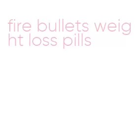 fire bullets weight loss pills