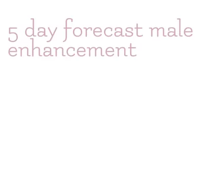 5 day forecast male enhancement