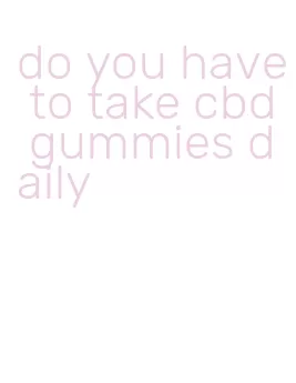 do you have to take cbd gummies daily