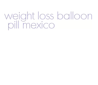 weight loss balloon pill mexico