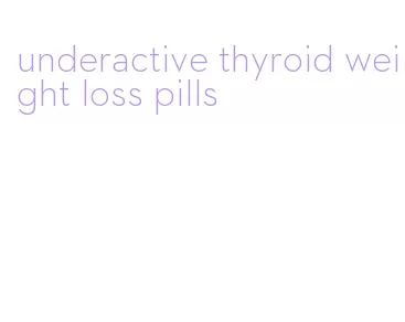 underactive thyroid weight loss pills