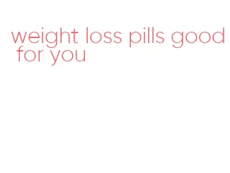 weight loss pills good for you