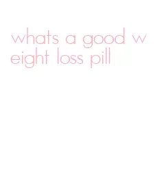 whats a good weight loss pill