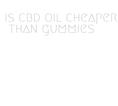 is cbd oil cheaper than gummies