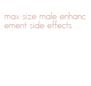 max size male enhancement side effects