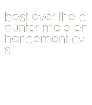 best over the counter male enhancement cvs