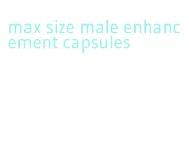 max size male enhancement capsules