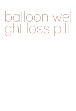 balloon weight loss pill