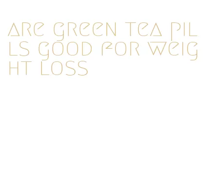 are green tea pills good for weight loss