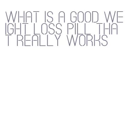 what is a good weight loss pill that really works