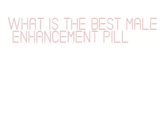 what is the best male enhancement pill