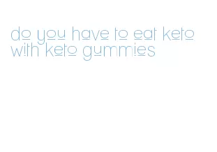 do you have to eat keto with keto gummies