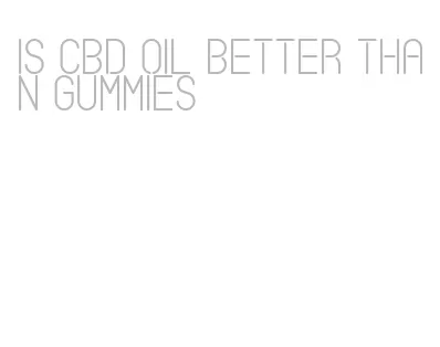 is cbd oil better than gummies