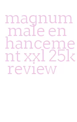 magnum male enhancement xxl 25k review