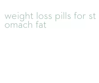 weight loss pills for stomach fat