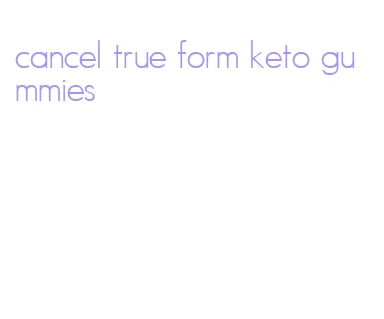 cancel true form keto gummies