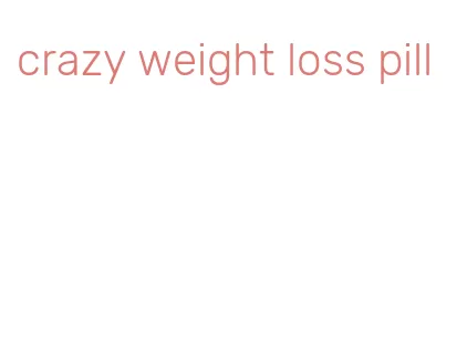 crazy weight loss pill