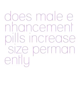 does male enhancement pills increase size permanently