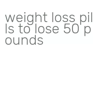 weight loss pills to lose 50 pounds