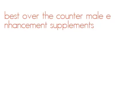 best over the counter male enhancement supplements