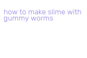 how to make slime with gummy worms