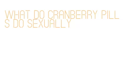 what do cranberry pills do sexually