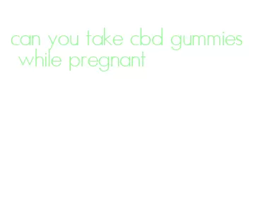 can you take cbd gummies while pregnant