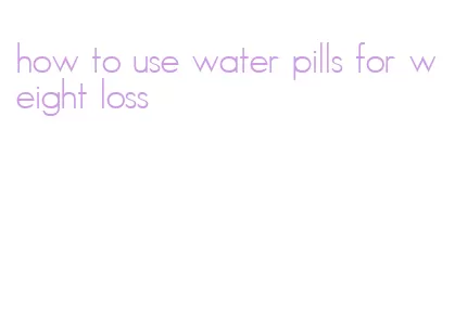 how to use water pills for weight loss