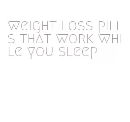 weight loss pills that work while you sleep