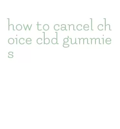how to cancel choice cbd gummies